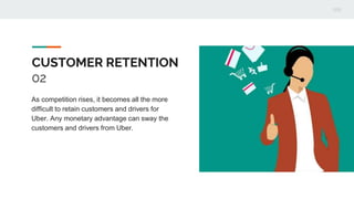 CUSTOMER RETENTION
02
As competition rises, it becomes all the more
difficult to retain customers and drivers for
Uber. Any monetary advantage can sway the
customers and drivers from Uber.
 