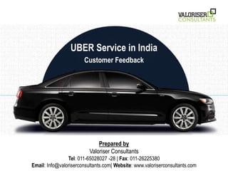 UBER Service in India
Customer Feedback
Prepared by
Valoriser Consultants
Tel: 011-65028027 -28 | Fax: 011-26225380
Email: Info@valoriserconsultants.com| Website: www.valoriserconsultants.com
 