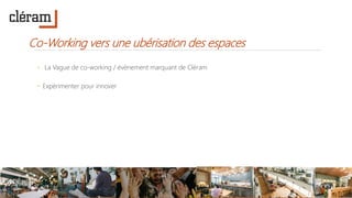 Co-Working vers une ubérisation des espaces
◦ La Vague de co-working / évènement marquant de Cléram
◦ Expérimenter pour innover
 