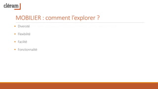 MOBILIER : comment l’explorer ?
 Diversité des types d’espaces mis à disposition des salariés pour travailler
 Flexibilité
 Facilité
 Fonctionnalité
 