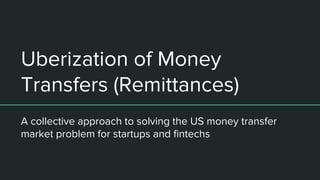 Uberization of Money
Transfers (Remittances)
A collective approach to solving the US money transfer
market problem for startups and fintechs
 