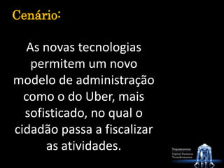 As novas tecnologias
permitem um novo
modelo de administração
como o do Uber, mais
sofisticado, no qual o
cidadão passa a fiscalizar
as atividades.
Cenário:
 