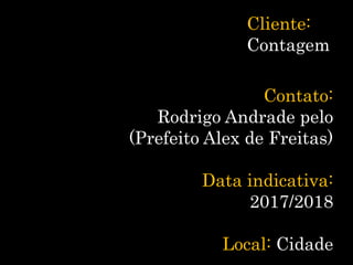 Cliente:
Contagem
Contato:
Rodrigo Andrade pelo
(Prefeito Alex de Freitas)
Data indicativa:
2017/2018
Local: Cidade
 