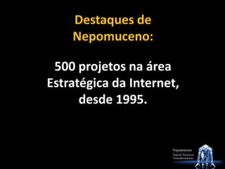 Destaques de
Nepomuceno:
500 projetos na área
Estratégica da Internet,
desde 1995.
 