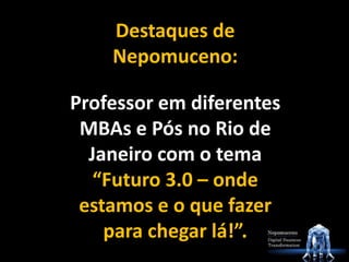 Destaques de
Nepomuceno:
Professor em diferentes
MBAs e Pós no Rio de
Janeiro com o tema
“Futuro 3.0 – onde
estamos e o que fazer
para chegar lá!”.
 