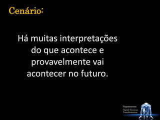 Há muitas interpretações
do que acontece e
provavelmente vai
acontecer no futuro.
Cenário:
 