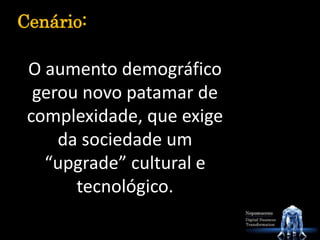 O aumento demográfico
gerou novo patamar de
complexidade, que exige
da sociedade um
“upgrade” cultural e
tecnológico.
Cenário:
 
