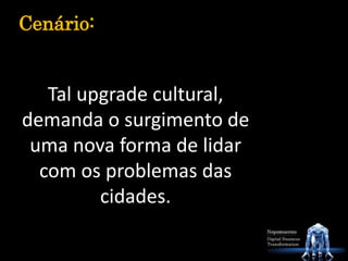 Tal upgrade cultural,
demanda o surgimento de
uma nova forma de lidar
com os problemas das
cidades.
Cenário:
 