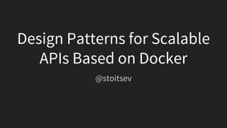 Design Patterns for Scalable
APIs Based on Docker
@stoitsev
 