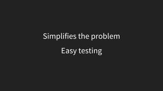 Simplifies the problem
Easy testing