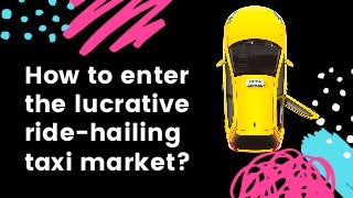 How to enter
the lucrative
ride-hailing
taxi market?
 