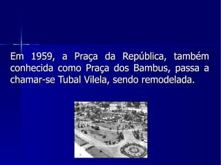 Em 1959, a Praça da República, também conhecida como Praça dos Bambus, passa a chamar-se Tubal Vilela, sendo remodelada. 