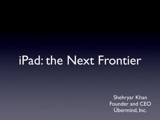 iPad: the Next Frontier

                  Shehryar Khan
                 Founder and CEO
                   Übermind, Inc.
 