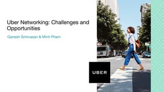Uber Networking: Challenges and
Opportunities
Ganesh Srinivasan & Minh Pham
 