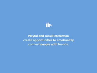 Playful and social interac1on
create opportuni1es to emo1onally 
   connect people with brands.
 