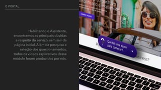 O PORTAL
Habilitando o Assistente,
encontramos as principais dúvidas
a respeito do serviço, sem sair da
página inicial. Além da pesquisa e
seleção dos questionamentos,
todos os vídeos explicativos desse
módulo foram produzidos por nós.
 