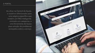 O PORTAL
Ao clicar na Central de Ajuda,
o usuário é direcionado para
uma página especíﬁca que
contém um FAQ inteligente,
centrado em categorias, e
uma ferramenta de busca
para solução de problemas
avançados sobre o serviço.
 