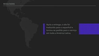 RESULTADOS
Após a entrega, o site foi
traduzido para o espanhol e
tornou-se padrão para o serviço
em toda a América Latina.
 