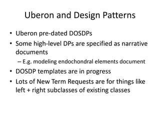 Uberon and Design Patterns
• Uberon pre-dated DOSDPs
• Some high-level DPs are specified as narrative
documents
– E.g. modeling endochondral elements document
• DOSDP templates are in progress
• Lots of New Term Requests are for things like
left + right subclasses of existing classes
 