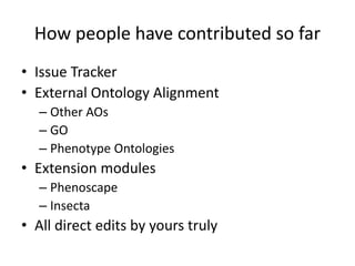 How people have contributed so far
• Issue Tracker
• External Ontology Alignment
– Other AOs
– GO
– Phenotype Ontologies
• Extension modules
– Phenoscape
– Insecta
• All direct edits by yours truly
 