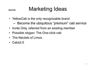 Marketing Ideas
23
• YellowCab is the only recognizable brand
– Become the ubiquitous “premium” cab service
• Invite Only, referred from an existing member
• Possible slogan: The One-click cab
• The NetJets of Limos
• Cabs2.0
 