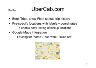 UberCab.com
• Book Trips, show Fleet status, trip history
• Pre-specify locations with labels + coordinates
– To enable ea...