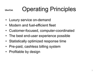 Operating Principles
• Luxury service on-demand
• Modern and fuel-efficient fleet
• Customer-focused, computer-coordinated
• The best end-user experience possible
• Statistically optimized response time
• Pre-paid, cashless billing system
• Profitable by design
7
 
