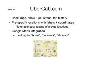 UberCab.com
• Book Trips, show Fleet status, trip history
• Pre-specify locations with labels + coordinates
– To enable easy texting of pickup locations
• Google Maps integration
– Lat/long for “home”, “bob-work”, “alice-apt”
9
 