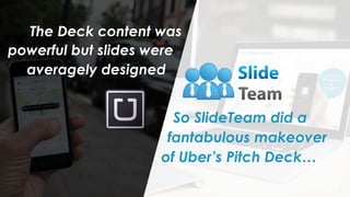 3
So SlideTeam did a
fantabulous makeover
of Uber’s Pitch Deck…
The Deck content was
powerful but slides were
averagely designed
 