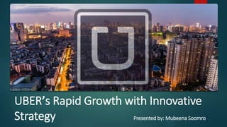 UBER’s Rapid Growth with Innovative
Strategy Presented by: Mubeena Soomro
 