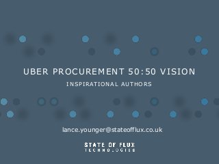UBER PROCUREMENT 50:50 VISION
I N S P I R AT I O N A L A U T H O R S

lance.younger@stateofflux.co.uk

 