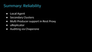 Summary: Reliability
● Local Agent
● Secondary Clusters
● Multi Producer support in Rest Proxy
● uReplicator
● Auditing via Chaperone
 