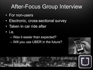 After-Focus Group Interview
• For non-users
• Electronic, cross-sectional survey
• Taken in car ride after
• i.e.
– Was it easier than expected?
– Will you use UBER in the future?
 