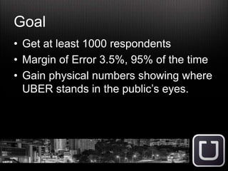 Goal
• Get at least 1000 respondents
• Margin of Error 3.5%, 95% of the time
• Gain physical numbers showing where
UBER stands in the public’s eyes.
 