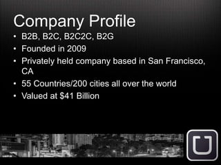Company Profile
• B2B, B2C, B2C2C, B2G
• Founded in 2009
• Privately held company based in San Francisco,
CA
• 55 Countries/200 cities all over the world
• Valued at $41 Billion
 