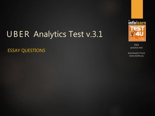FREE
practice test
download it from
www.test4u.eu
ESSAY
QUESTIONS
UBER Analytics Test
v.3.1 & 6.16
Last updated: January 2017
 