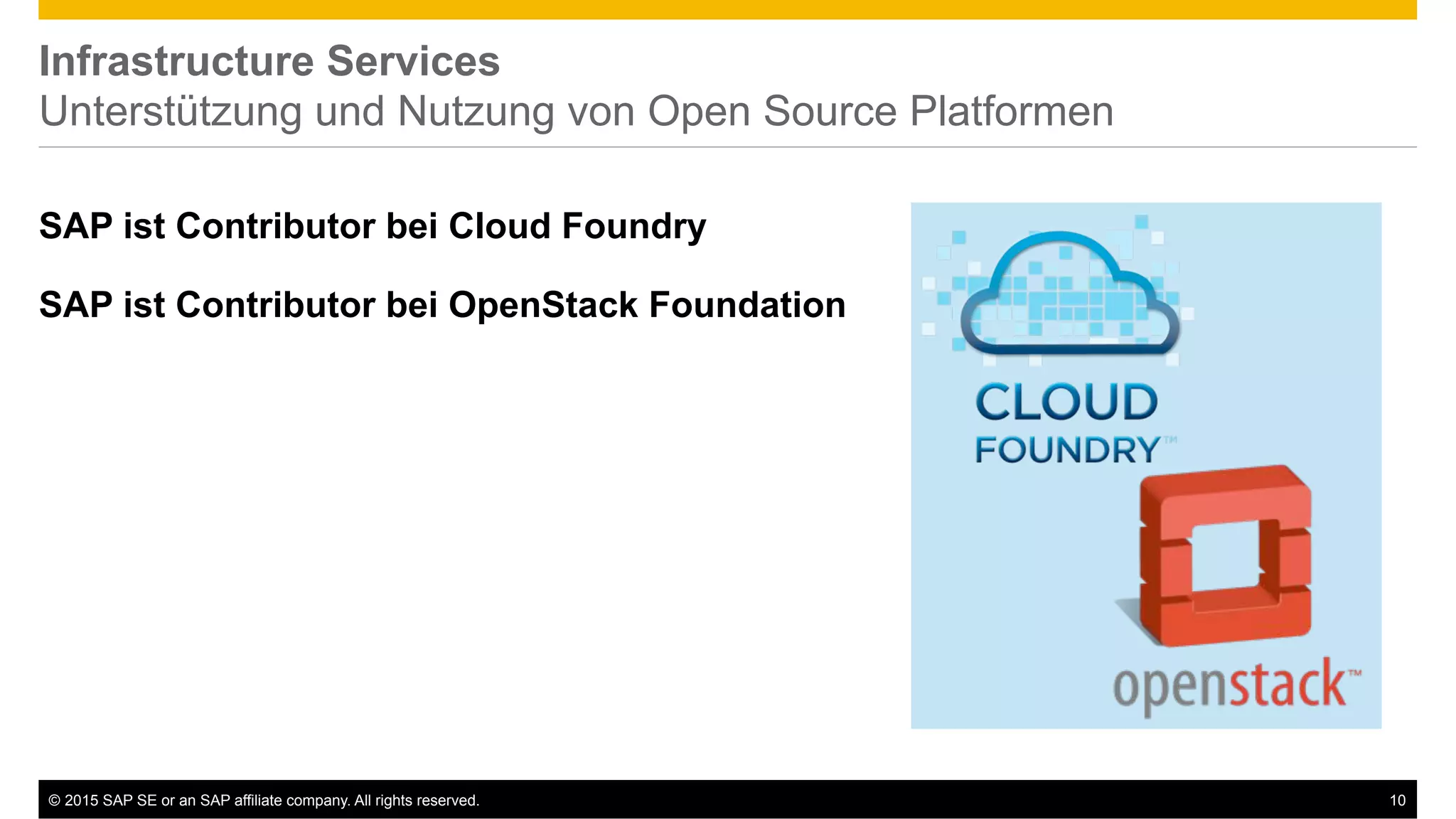©  2015 SAP SE or an SAP affiliate company. All rights reserved. 10
Infrastructure Services
Unterstützung und Nutzung von Open Source Platformen
SAP ist Contributor bei Cloud Foundry
SAP ist Contributor bei OpenStack Foundation
 