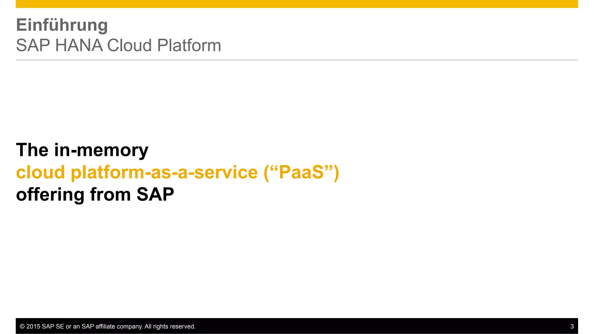 ©  2015 SAP SE or an SAP affiliate company. All rights reserved. 3
Einführung
SAP HANA Cloud Platform
The in-memory
cloud platform-as-a-service (“PaaS”)
offering from SAP
 