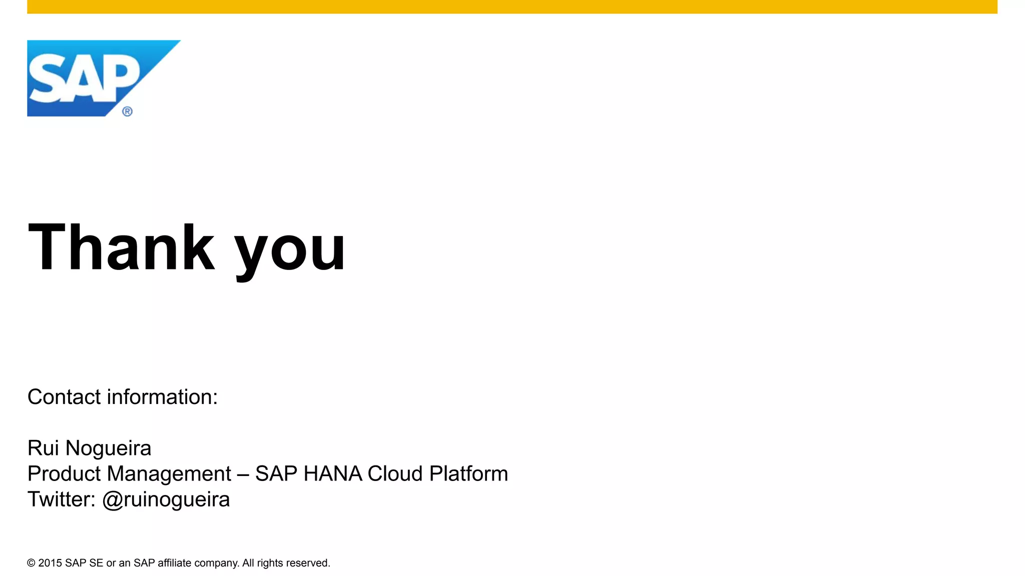 ©  2015 SAP SE or an SAP affiliate company. All rights reserved.
Thank you
Contact information:
Rui Nogueira
Product Management – SAP HANA Cloud Platform
Twitter: @ruinogueira
 