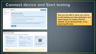 Now you are able to setup your device
to start testing your beta application and
report issues, by visiting UberTet
website, Or by sending email, Or by
scanning QR code.
 