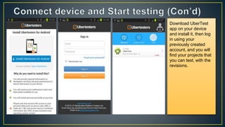 Download UberTest
app on your device
and install it, then log
in using your
previously created
account, and you will
find your projects that
you can test, with the
revisions.
 