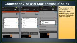 You can easily enter
issue details
(Summery, Type,
Severity, Attachment),
and send the issue to
uber test server.
 