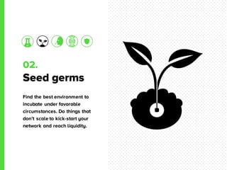 02.
Seed germs
Find the best environment to
incubate under favorable
circumstances. Do things that
don’t scale to kick-start your
network and reach liquidity.
 