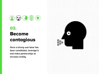 03.
Become
contagious
Once a strong user base has
been constituted, leverage it
and make partnerships to
increase virality
 