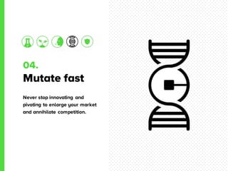04.
Mutate fast
Never stop innovating and
pivoting to enlarge your market
and annihilate competition.
 