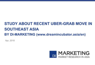 STUDY ABOUT RECENT UBER-GRAB MOVE IN
SOUTHEAST ASIA
BY DI-MARKETING (www.dreamincubator.asia/en)
Apr, 2018
 