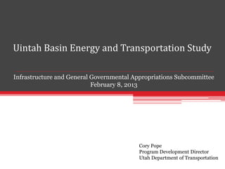Uintah Basin Energy and Transportation Study

Infrastructure and General Governmental Appropriations Subcommittee
                           February 8, 2013




                                         Cory Pope
                                         Program Development Director
                                         Utah Department of Transportation
 