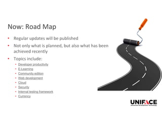 This Photo by Unknown Author is licensed under CC BY-NC
Now: Road Map
• Regular updates will be published
• Not only what is planned, but also what has been
achieved recently
• Topics include:
• Developer productivity
• E-Learning
• Community edition
• Web development
• Cloud
• Security
• Internal testing framework
• Currency
 