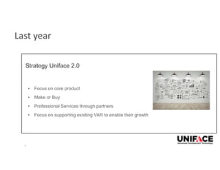 Strategy Uniface 2.0
5
• Focus on core product
• Make or Buy
• Professional Services through partners
• Focus on supporting existing VAR to enable their growth
Last year
 