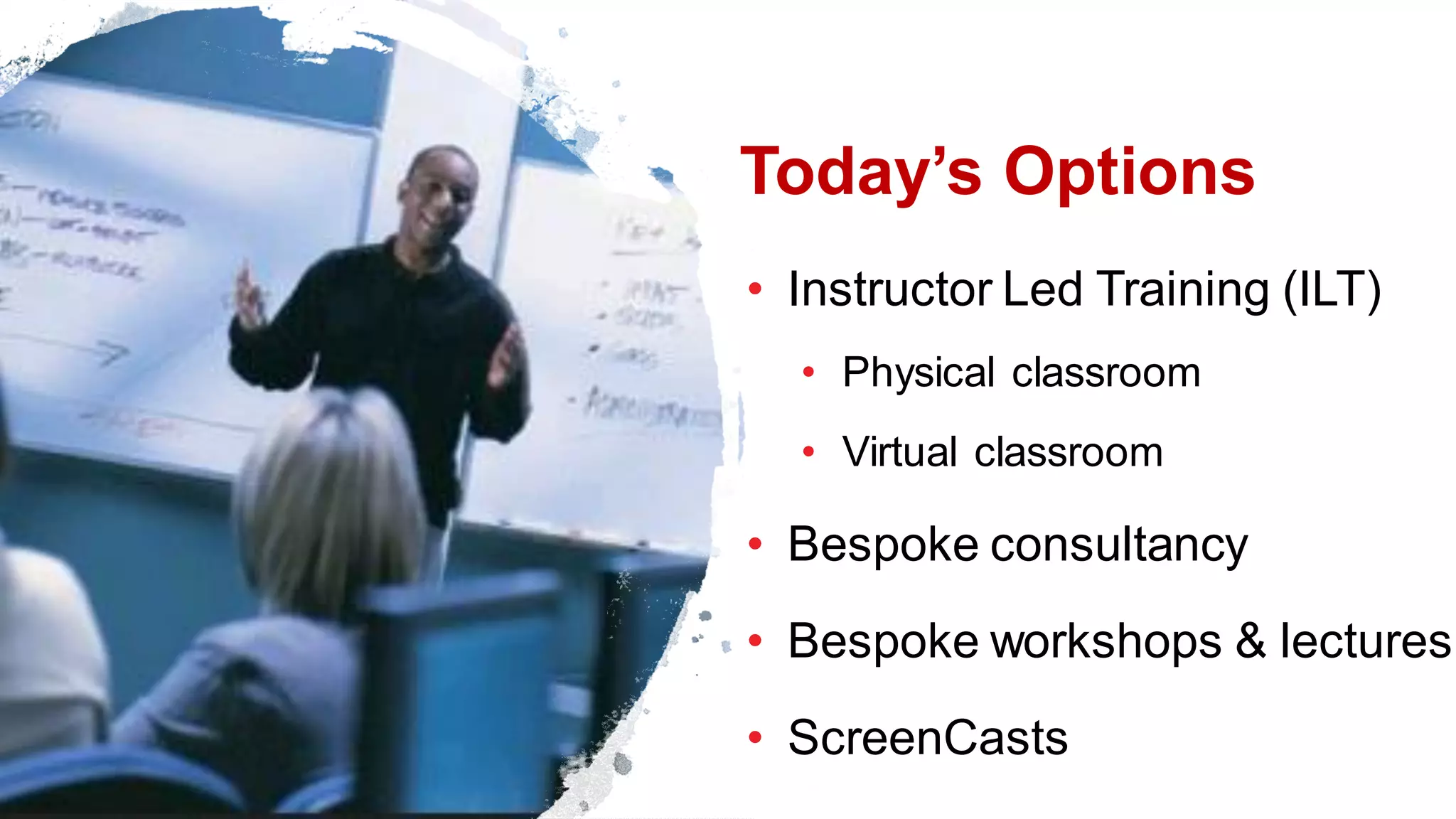 Today’s Options
• Instructor Led Training (ILT)
• Physical classroom
• Virtual classroom
• Bespoke consultancy
• Bespoke workshops & lectures
• ScreenCasts
 